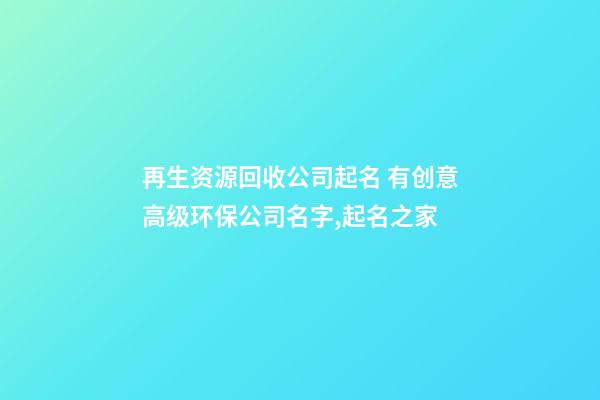 再生资源回收公司起名 有创意高级环保公司名字,起名之家-第1张-公司起名-玄机派